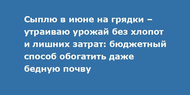 Бюджетный способ преобразить бедную почву и увеличить урожай в июне Бюджетный способ преобразить бедную почву и увеличить урожай в июне